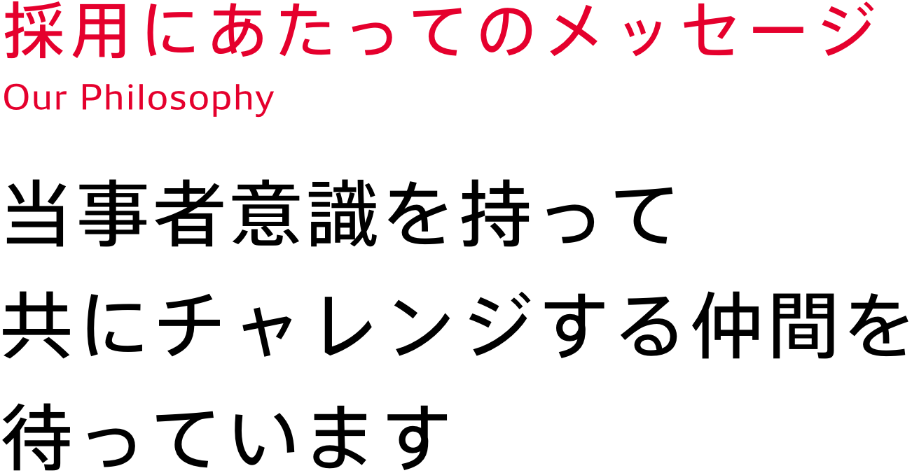 当事者意識を持って、共にチャレンジする仲間を待っています。