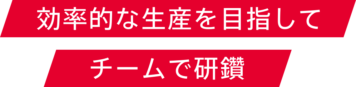 効率的な生産を目指してチームで研鑽